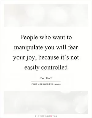 People who want to manipulate you will fear your joy, because it’s not easily controlled Picture Quote #1