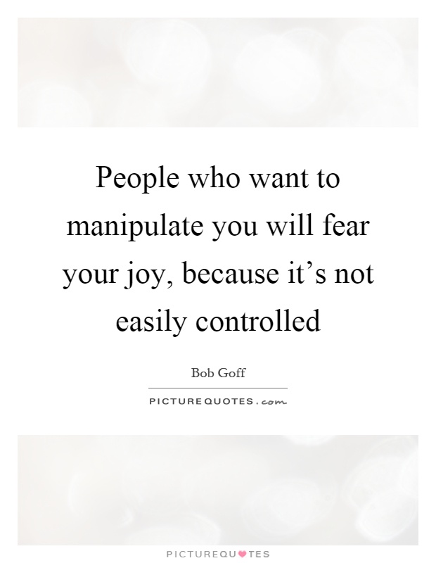 People who want to manipulate you will fear your joy, because it's not easily controlled Picture Quote #1
