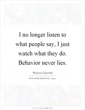 I no longer listen to what people say, I just watch what they do. Behavior never lies Picture Quote #1