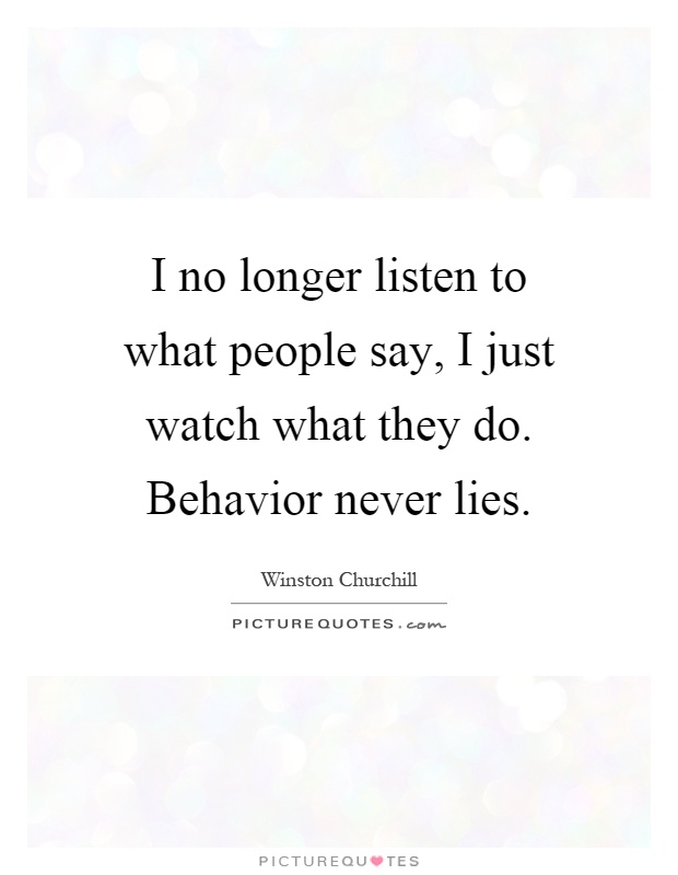 I no longer listen to what people say, I just watch what they do. Behavior never lies Picture Quote #1