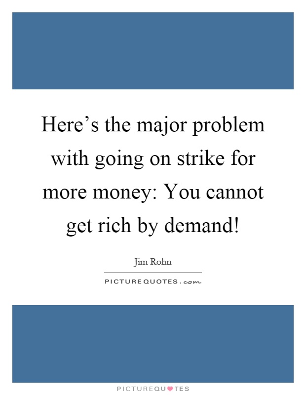 Here's the major problem with going on strike for more money: You cannot get rich by demand! Picture Quote #1