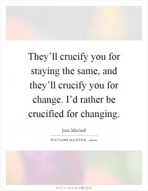 They’ll crucify you for staying the same, and they’ll crucify you for change. I’d rather be crucified for changing Picture Quote #1