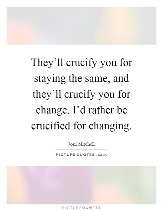 They'll crucify you for staying the same, and they'll crucify you for change. I'd rather be crucified for changing Picture Quote #1