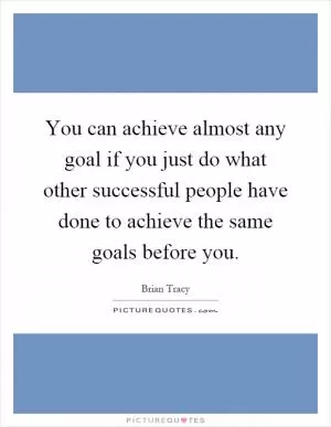 You can achieve almost any goal if you just do what other successful people have done to achieve the same goals before you Picture Quote #1