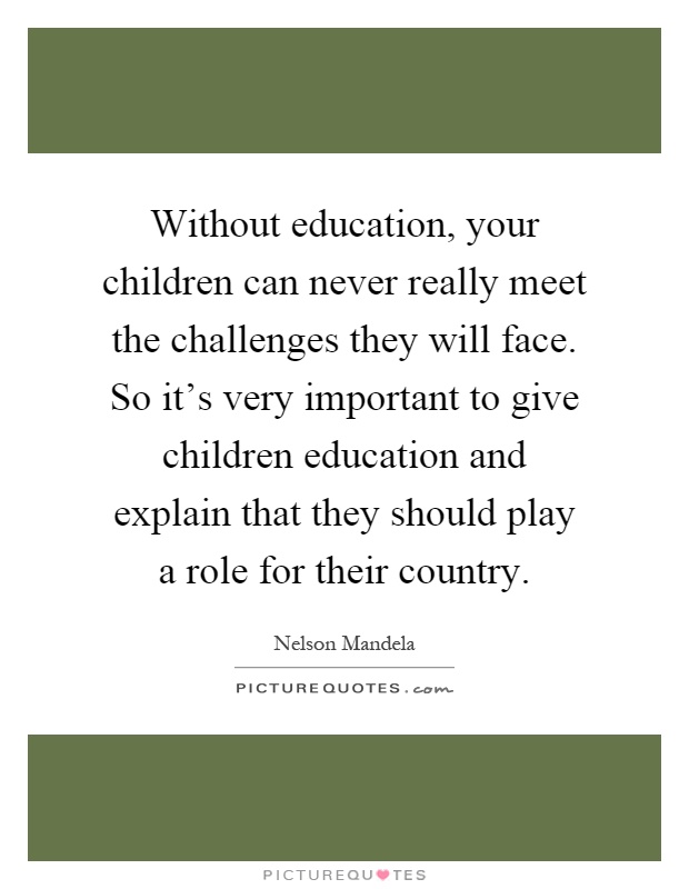 Without education, your children can never really meet the challenges they will face. So it's very important to give children education and explain that they should play a role for their country Picture Quote #1