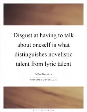 Disgust at having to talk about oneself is what distinguishes novelistic talent from lyric talent Picture Quote #1
