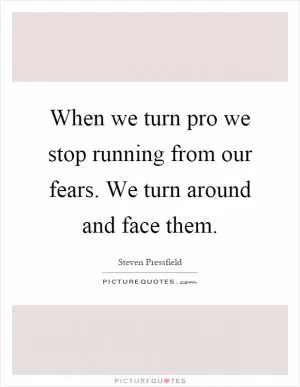 When we turn pro we stop running from our fears. We turn around and face them Picture Quote #1