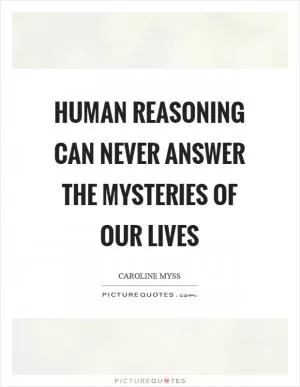 Human reasoning can never answer the mysteries of our lives Picture Quote #1