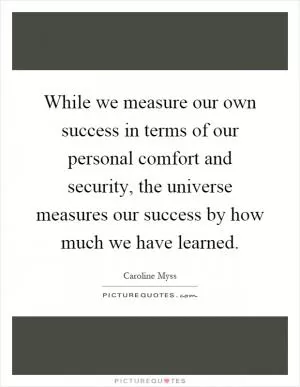 While we measure our own success in terms of our personal comfort and security, the universe measures our success by how much we have learned Picture Quote #1