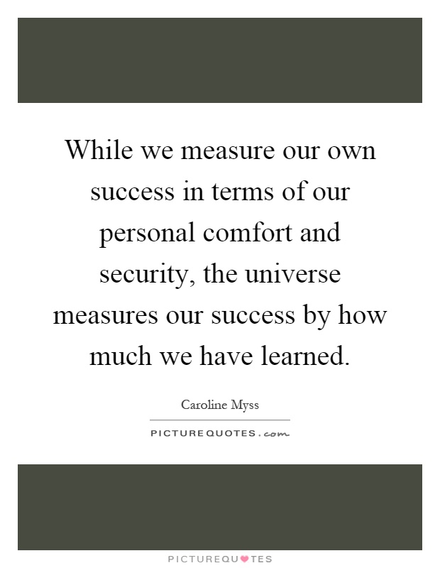 While we measure our own success in terms of our personal comfort and security, the universe measures our success by how much we have learned Picture Quote #1
