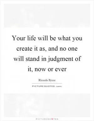 Your life will be what you create it as, and no one will stand in judgment of it, now or ever Picture Quote #1
