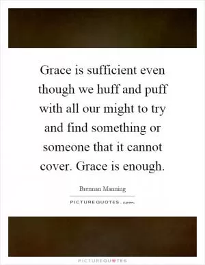 Grace is sufficient even though we huff and puff with all our might to try and find something or someone that it cannot cover. Grace is enough Picture Quote #1