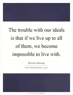 The trouble with our ideals is that if we live up to all of them, we become impossible to live with Picture Quote #1