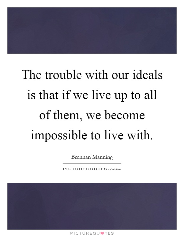 The trouble with our ideals is that if we live up to all of them, we become impossible to live with Picture Quote #1