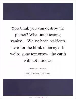 You think you can destroy the planet? What intoxicating vanity.... We’ve been residents here for the blink of an eye. If we’re gone tomorrow, the earth will not miss us Picture Quote #1