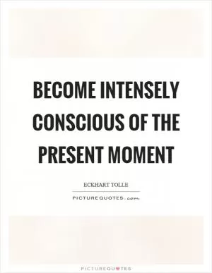 Become intensely conscious of the present moment Picture Quote #1