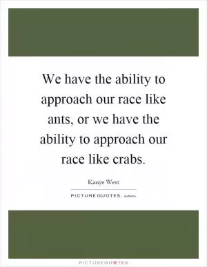 We have the ability to approach our race like ants, or we have the ability to approach our race like crabs Picture Quote #1