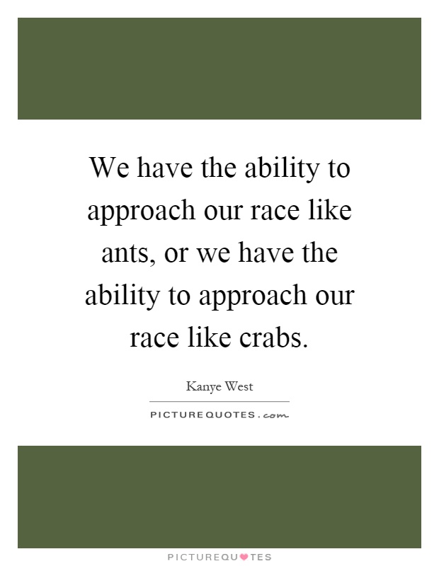 We have the ability to approach our race like ants, or we have the ability to approach our race like crabs Picture Quote #1
