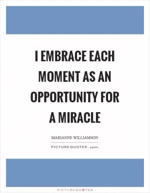 I embrace each moment as an opportunity for a miracle Picture Quote #1