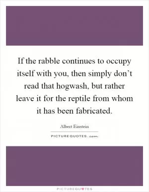 If the rabble continues to occupy itself with you, then simply don’t read that hogwash, but rather leave it for the reptile from whom it has been fabricated Picture Quote #1