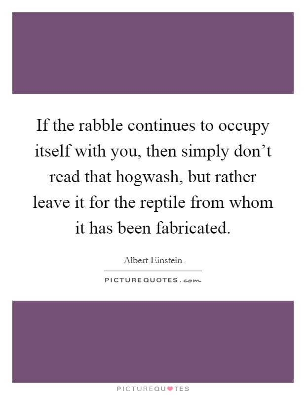 If the rabble continues to occupy itself with you, then simply don't read that hogwash, but rather leave it for the reptile from whom it has been fabricated Picture Quote #1