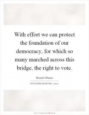 With effort we can protect the foundation of our democracy, for which so many marched across this bridge, the right to vote Picture Quote #1