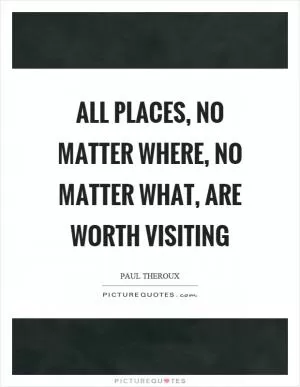 All places, no matter where, no matter what, are worth visiting Picture Quote #1