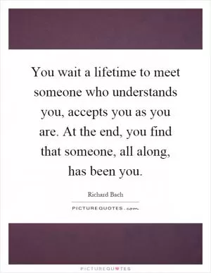 You wait a lifetime to meet someone who understands you, accepts you as you are. At the end, you find that someone, all along, has been you Picture Quote #1
