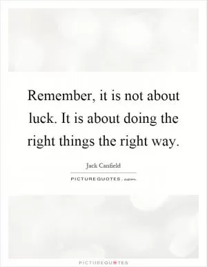 Remember, it is not about luck. It is about doing the right things the right way Picture Quote #1