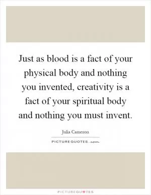 Just as blood is a fact of your physical body and nothing you invented, creativity is a fact of your spiritual body and nothing you must invent Picture Quote #1