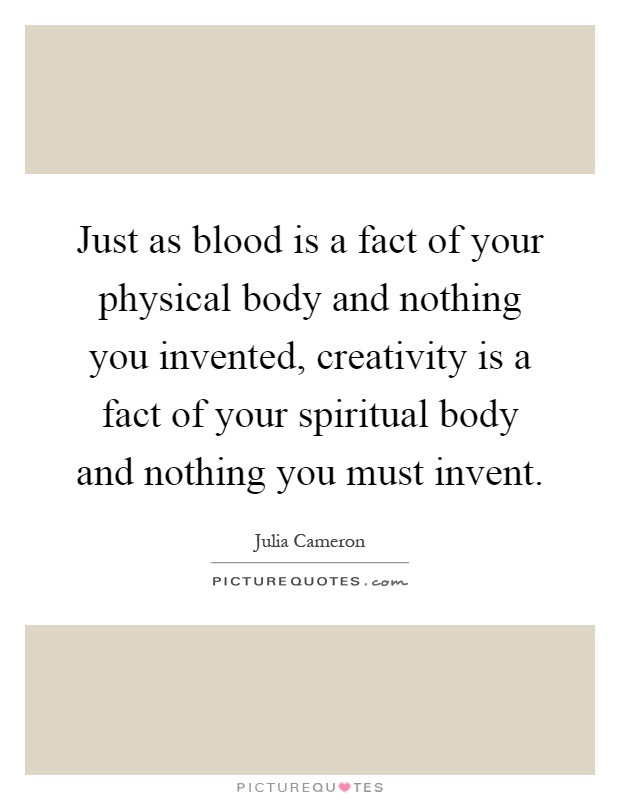Just as blood is a fact of your physical body and nothing you invented, creativity is a fact of your spiritual body and nothing you must invent Picture Quote #1