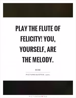 Play the flute of felicity! You, yourself, are the melody Picture Quote #1