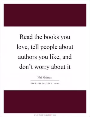 Read the books you love, tell people about authors you like, and don’t worry about it Picture Quote #1