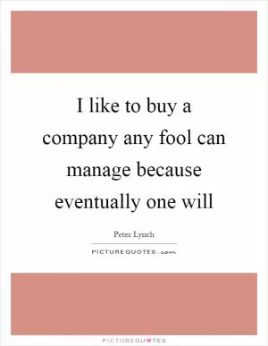 I like to buy a company any fool can manage because eventually one will Picture Quote #1