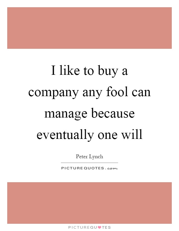 I like to buy a company any fool can manage because eventually one will Picture Quote #1