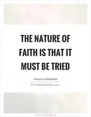 The nature of faith is that it must be tried Picture Quote #1