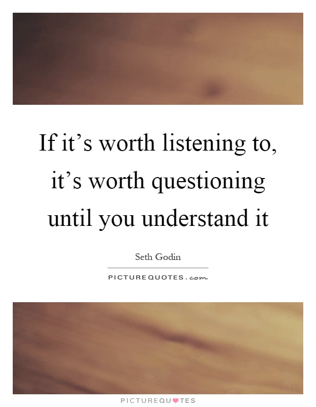 If it's worth listening to, it's worth questioning until you understand it Picture Quote #1