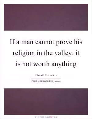 If a man cannot prove his religion in the valley, it is not worth anything Picture Quote #1