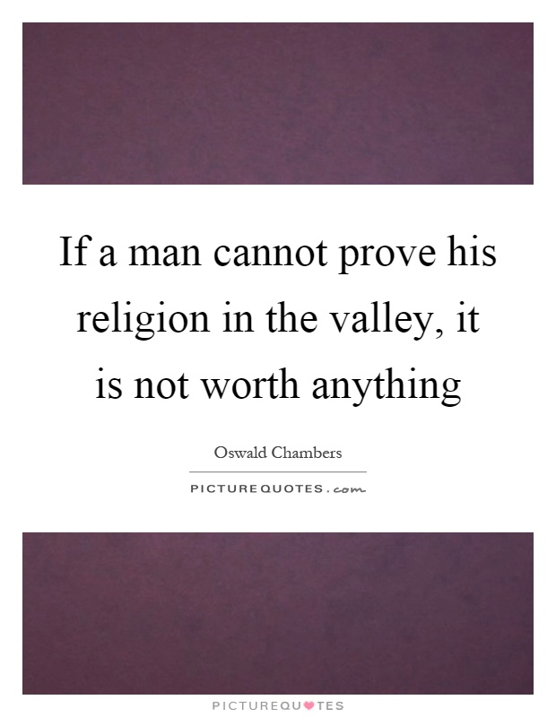 If a man cannot prove his religion in the valley, it is not worth anything Picture Quote #1