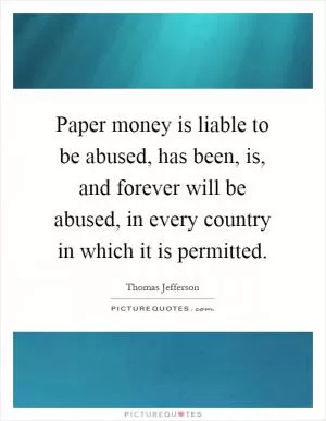 Paper money is liable to be abused, has been, is, and forever will be abused, in every country in which it is permitted Picture Quote #1