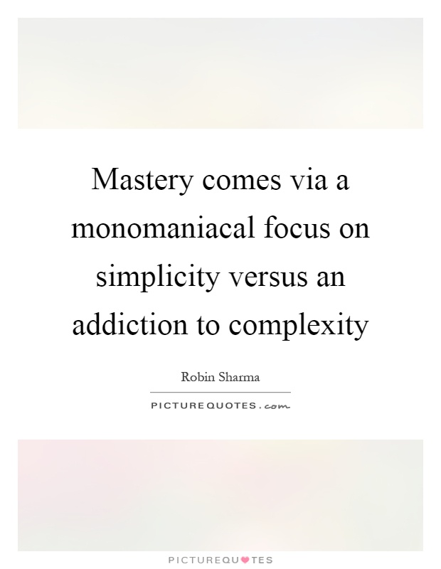 Mastery comes via a monomaniacal focus on simplicity versus an addiction to complexity Picture Quote #1