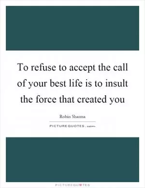To refuse to accept the call of your best life is to insult the force that created you Picture Quote #1