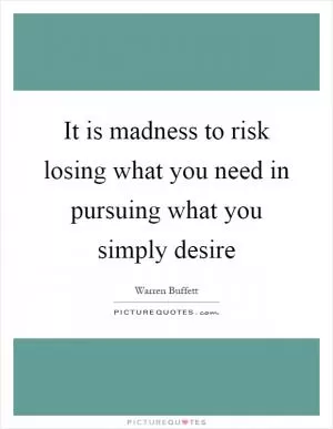 It is madness to risk losing what you need in pursuing what you simply desire Picture Quote #1