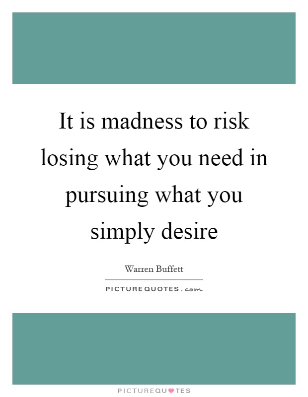 It is madness to risk losing what you need in pursuing what you simply desire Picture Quote #1