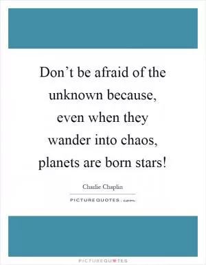 Don’t be afraid of the unknown because, even when they wander into chaos, planets are born stars! Picture Quote #1