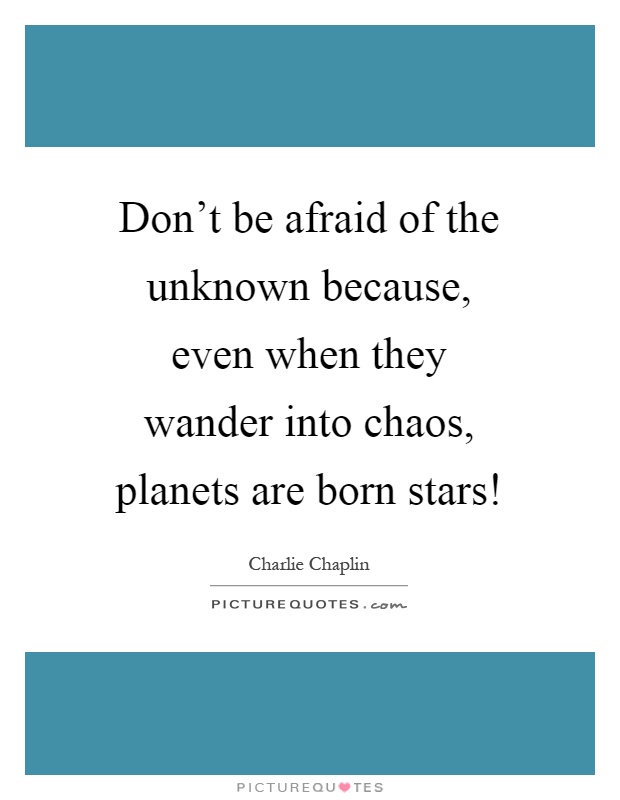 Don't be afraid of the unknown because, even when they wander into chaos, planets are born stars! Picture Quote #1