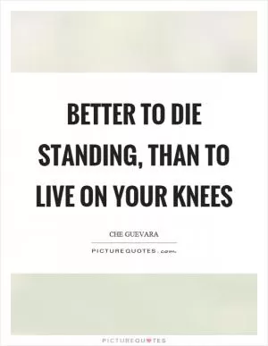 Better to die standing, than to live on your knees Picture Quote #1