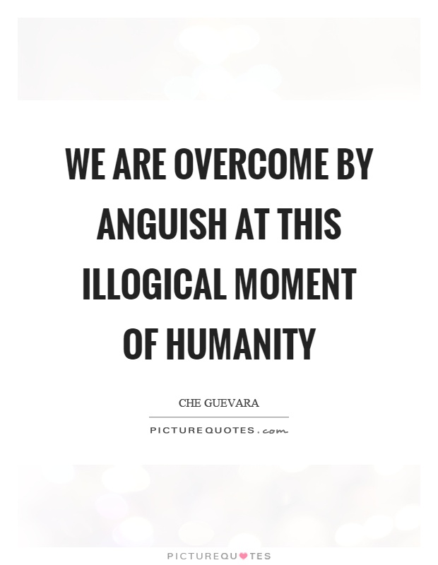 We are overcome by anguish at this illogical moment of humanity Picture Quote #1
