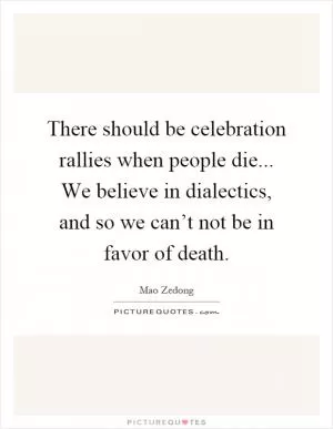 There should be celebration rallies when people die... We believe in dialectics, and so we can’t not be in favor of death Picture Quote #1