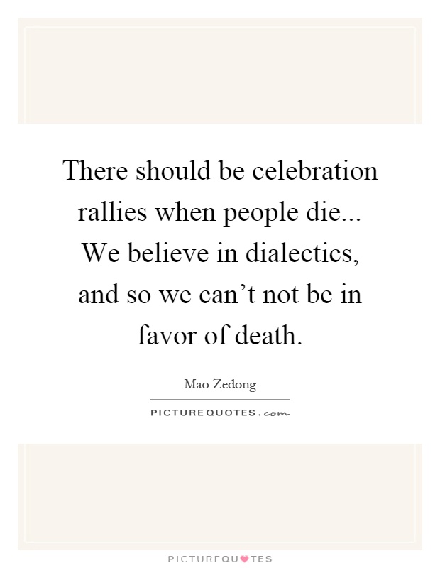There should be celebration rallies when people die... We believe in dialectics, and so we can't not be in favor of death Picture Quote #1